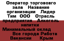 Оператор торгововго зала › Название организации ­ Лидер Тим, ООО › Отрасль предприятия ­ Алкоголь, напитки › Минимальный оклад ­ 26 000 - Все города Работа » Вакансии   . Крым,Бахчисарай